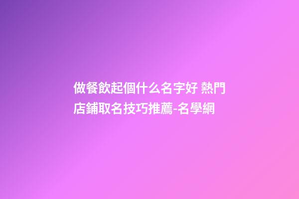 做餐飲起個什么名字好 熱門店鋪取名技巧推薦-名學網